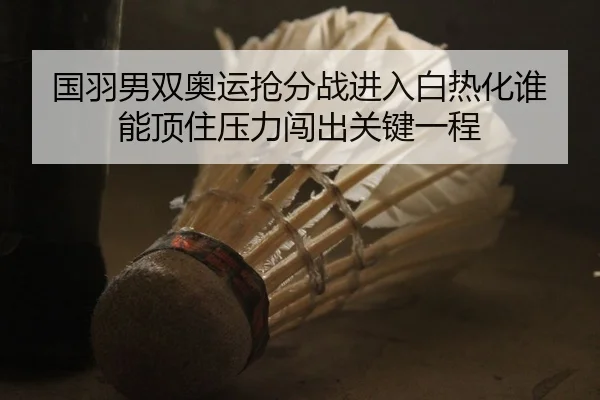 国羽男双奥运抢分战进入白热化谁能顶住压力闯出关键一程